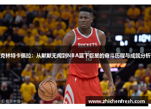 克林特卡佩拉：从默默无闻到NBA篮下巨星的奋斗历程与成就分析