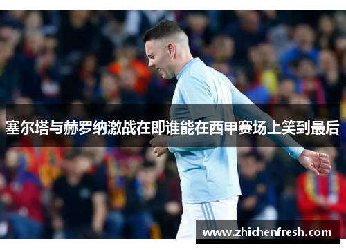 塞尔塔与赫罗纳激战在即谁能在西甲赛场上笑到最后