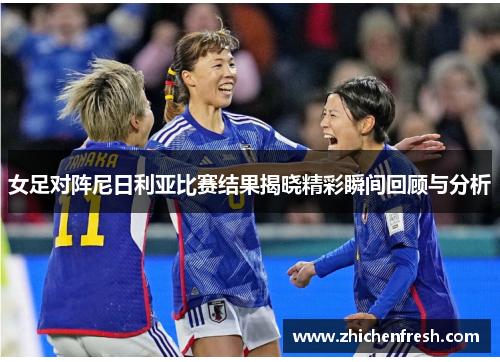 女足对阵尼日利亚比赛结果揭晓精彩瞬间回顾与分析