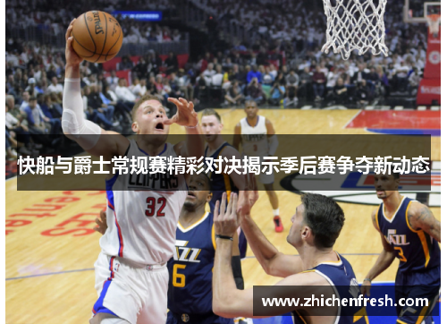 快船与爵士常规赛精彩对决揭示季后赛争夺新动态