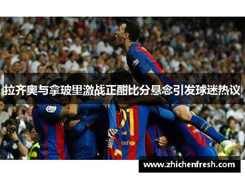 拉齐奥与拿玻里激战正酣比分悬念引发球迷热议