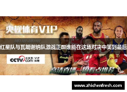 红星队与瓦朗谢纳队激战正酣谁能在这场对决中笑到最后
