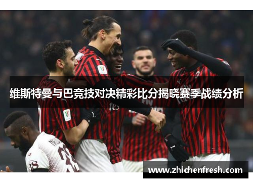 维斯特曼与巴竞技对决精彩比分揭晓赛季战绩分析