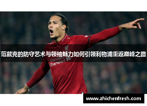 范戴克的防守艺术与领袖魅力如何引领利物浦重返巅峰之路