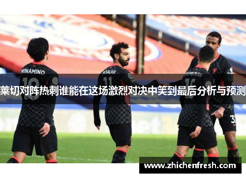 莱切对阵热刺谁能在这场激烈对决中笑到最后分析与预测