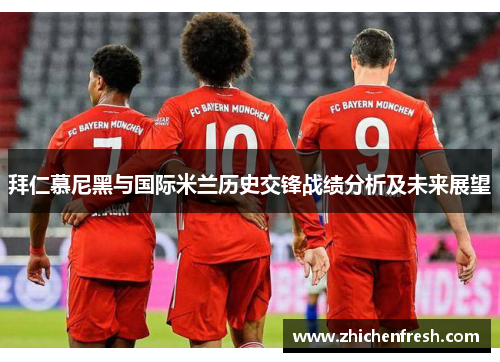 拜仁慕尼黑与国际米兰历史交锋战绩分析及未来展望