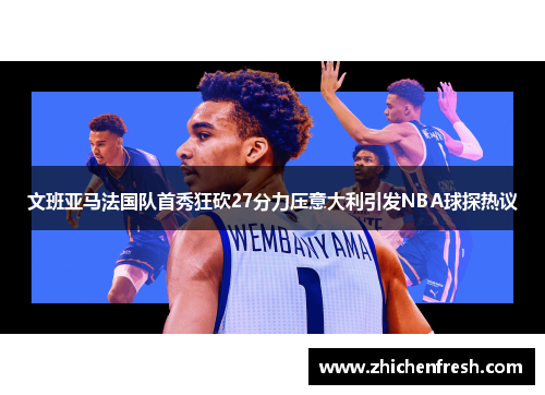 文班亚马法国队首秀狂砍27分力压意大利引发NBA球探热议